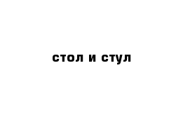 стол и стул